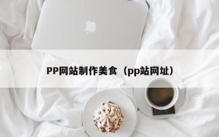 河池PP网站制作美食（pp站网址）