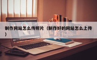 河池制作网站怎么传照片（制作好的网站怎么上传）