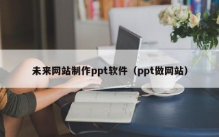 河池未来网站制作ppt软件（ppt做网站）