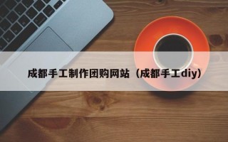 河池成都手工制作团购网站（成都手工diy）