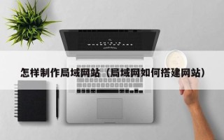 河池怎样制作局域网站（局域网如何搭建网站）