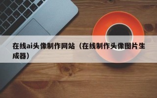 河池在线ai头像制作网站（在线制作头像图片生成器）