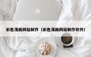 河池彩色漫画网站制作（彩色漫画网站制作软件）