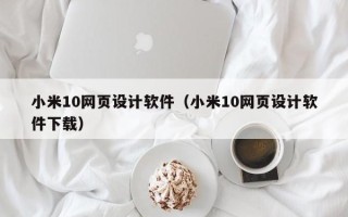 河池小米10网页设计软件（小米10网页设计软件下载）