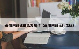 河池岳阳网站建设论文制作（岳阳网站设计改版）