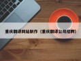 河池重庆翻译网站制作（重庆翻译公司招聘）