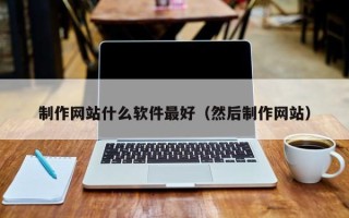 河池制作网站什么软件最好（然后制作网站）