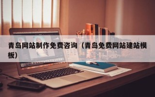 河池青岛网站制作免费咨询（青岛免费网站建站模板）