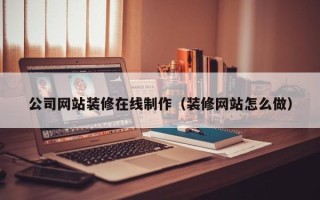 河池公司网站装修在线制作（装修网站怎么做）