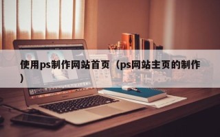 河池使用ps制作网站首页（ps网站主页的制作）