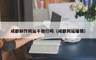 河池成都制作网站不做行吗（成都网站编辑）