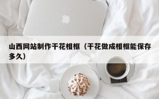 河池山西网站制作干花相框（干花做成相框能保存多久）