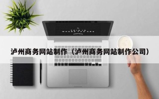 河池泸州商务网站制作（泸州商务网站制作公司）