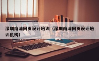 河池深圳南浦网页设计培训（深圳南浦网页设计培训机构）